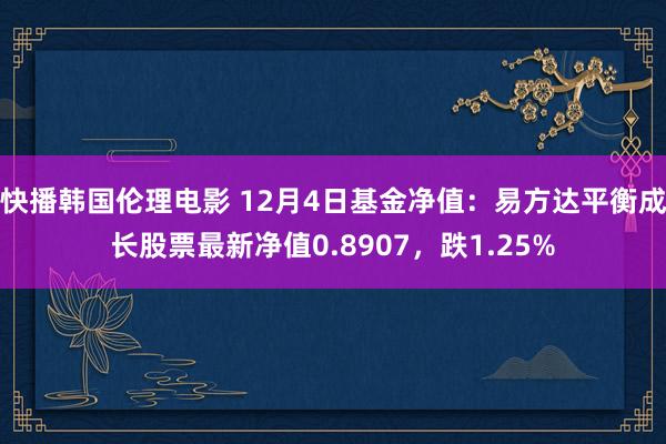 快播韩国伦理电影 12月4日基金净值：易方达平衡成长股票最新净值0.8907，跌1.25%