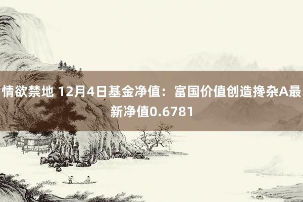 情欲禁地 12月4日基金净值：富国价值创造搀杂A最新净值0.6781