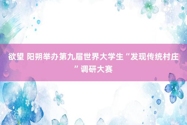 欲望 阳朔举办第九届世界大学生“发现传统村庄”调研大赛