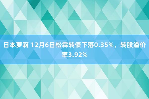 日本萝莉 12月6日松霖转债下落0.35%，转股溢价率3.92%