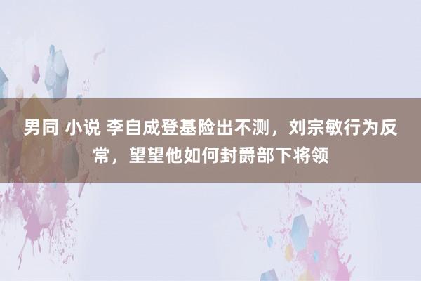 男同 小说 李自成登基险出不测，刘宗敏行为反常，望望他如何封爵部下将领