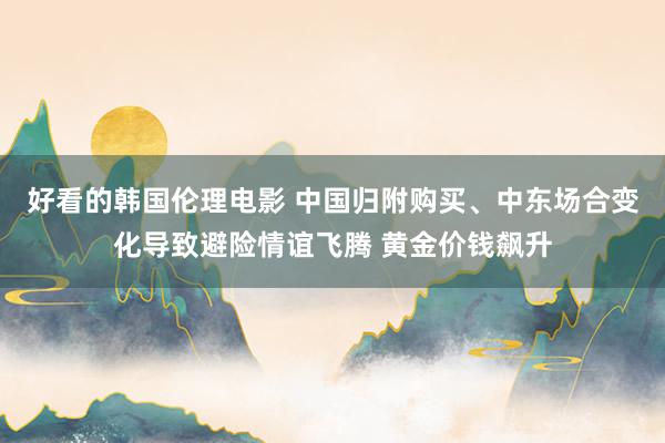 好看的韩国伦理电影 中国归附购买、中东场合变化导致避险情谊飞腾 黄金价钱飙升