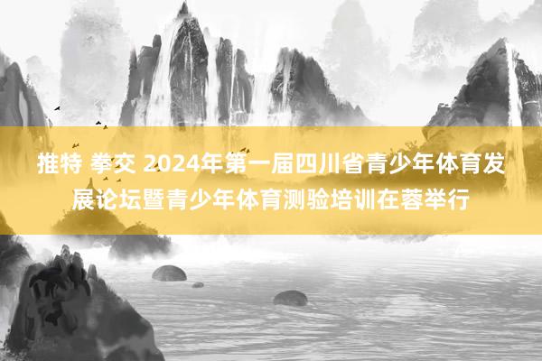 推特 拳交 2024年第一届四川省青少年体育发展论坛暨青少年体育测验培训在蓉举行