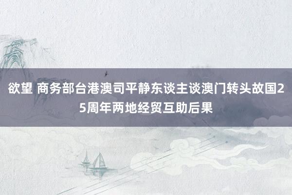 欲望 商务部台港澳司平静东谈主谈澳门转头故国25周年两地经贸互助后果