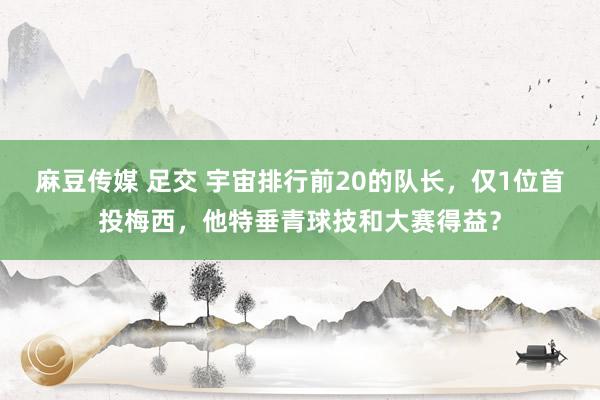 麻豆传媒 足交 宇宙排行前20的队长，仅1位首投梅西，他特垂青球技和大赛得益？