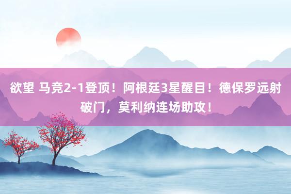 欲望 马竞2-1登顶！阿根廷3星醒目！德保罗远射破门，莫利纳连场助攻！