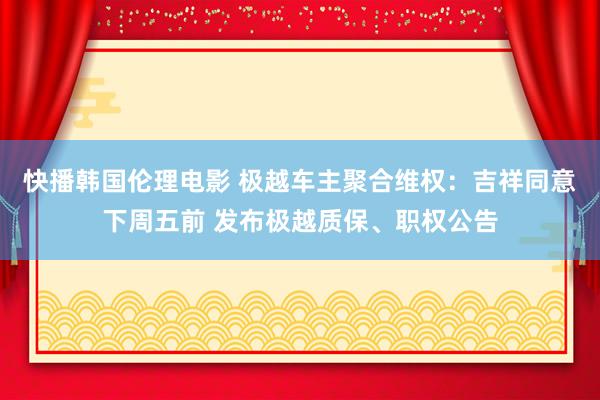 快播韩国伦理电影 极越车主聚合维权：吉祥同意下周五前 发布极越质保、职权公告