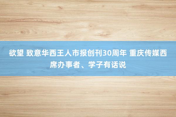 欲望 致意华西王人市报创刊30周年 重庆传媒西席办事者、学子有话说