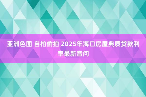 亚洲色图 自拍偷拍 2025年海口房屋典质贷款利率最新音问