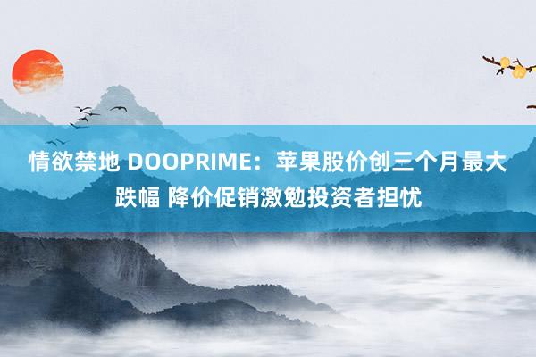 情欲禁地 DOOPRIME：苹果股价创三个月最大跌幅 降价促销激勉投资者担忧