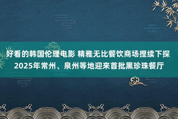 好看的韩国伦理电影 精雅无比餐饮商场捏续下探 2025年常州、泉州等地迎来首批黑珍珠餐厅