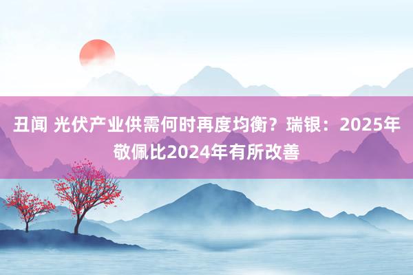 丑闻 光伏产业供需何时再度均衡？瑞银：2025年敬佩比2024年有所改善