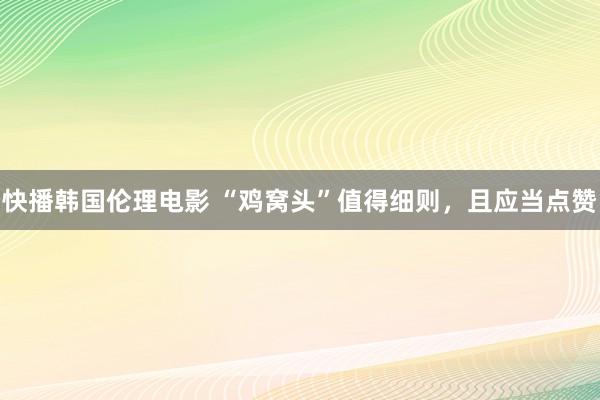 快播韩国伦理电影 “鸡窝头”值得细则，且应当点赞