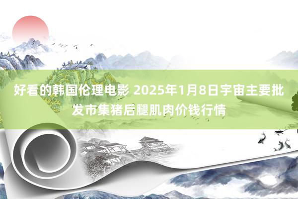 好看的韩国伦理电影 2025年1月8日宇宙主要批发市集猪后腿肌肉价钱行情