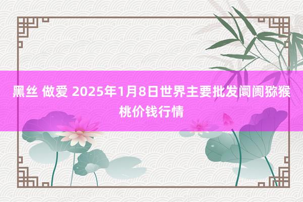 黑丝 做爱 2025年1月8日世界主要批发阛阓猕猴桃价钱行情