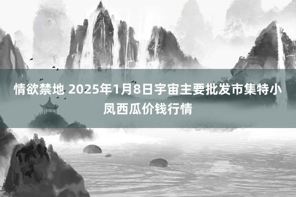 情欲禁地 2025年1月8日宇宙主要批发市集特小凤西瓜价钱行情