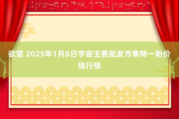 欲望 2025年1月8日宇宙主要批发市集特一粉价钱行情