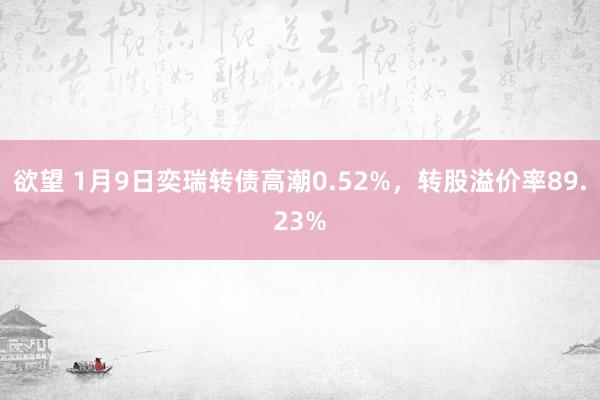 欲望 1月9日奕瑞转债高潮0.52%，转股溢价率89.23%