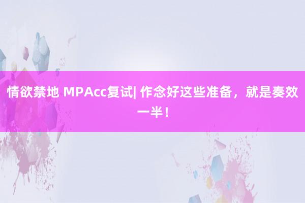 情欲禁地 MPAcc复试| 作念好这些准备，就是奏效一半！