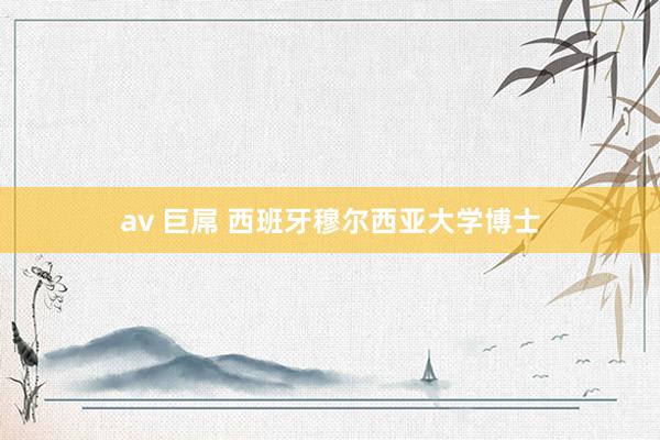 av 巨屌 西班牙穆尔西亚大学博士