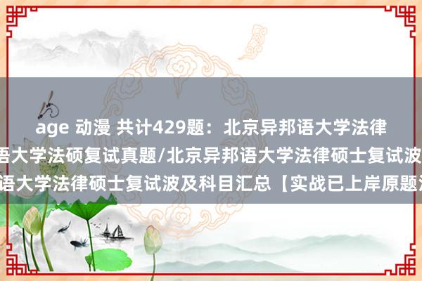 age 动漫 共计429题：北京异邦语大学法律硕士复试真题/北京异邦语大学法硕复试真题/北京异邦语大学法律硕士复试波及科目汇总【实战已上岸原题汇编】