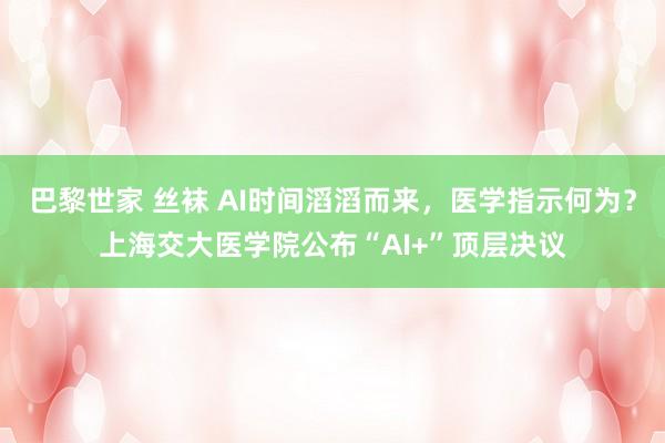 巴黎世家 丝袜 AI时间滔滔而来，医学指示何为？上海交大医学院公布“AI+”顶层决议