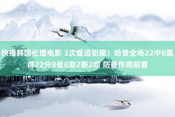 快播韩国伦理电影 3次蹙迫犯规！哈登全场22中8赢得22分8板8助2断2帽 防备作用昭着