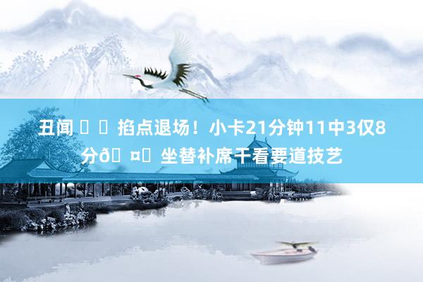 丑闻 ⏰️掐点退场！小卡21分钟11中3仅8分🤕坐替补席干看要道技艺