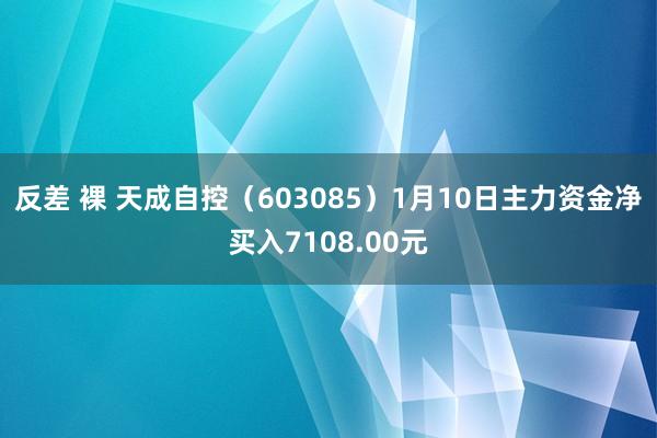 反差 裸 天成自控（603085）1月10日主力资金净买入7108.00元