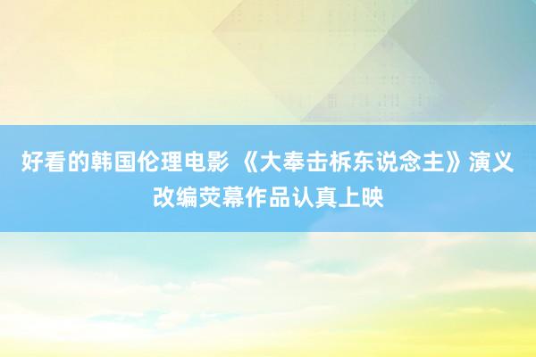 好看的韩国伦理电影 《大奉击柝东说念主》演义改编荧幕作品认真上映