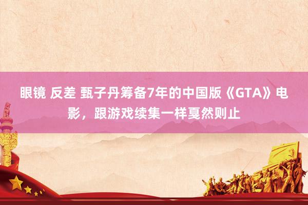 眼镜 反差 甄子丹筹备7年的中国版《GTA》电影，跟游戏续集一样戛然则止