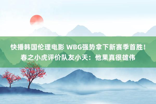 快播韩国伦理电影 WBG强势拿下新赛季首胜！春之小虎评价队友小天：他果真很雄伟