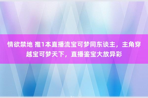 情欲禁地 推1本直播流宝可梦同东谈主，主角穿越宝可梦天下，直播鉴宝大放异彩