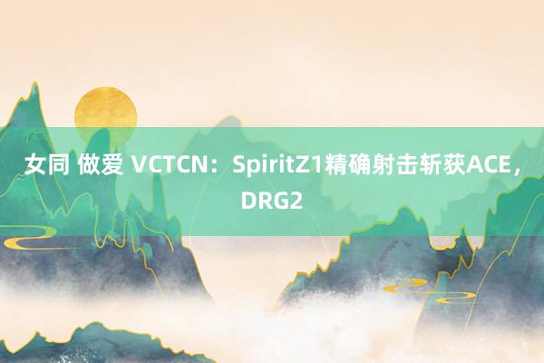 女同 做爱 VCTCN：SpiritZ1精确射击斩获ACE，DRG2