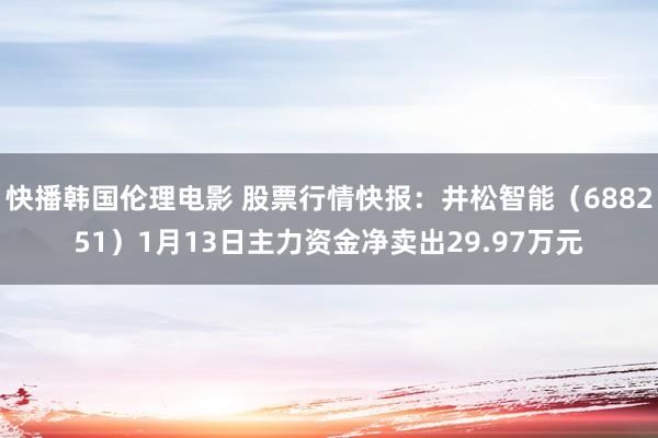 快播韩国伦理电影 股票行情快报：井松智能（688251）1月13日主力资金净卖出29.97万元