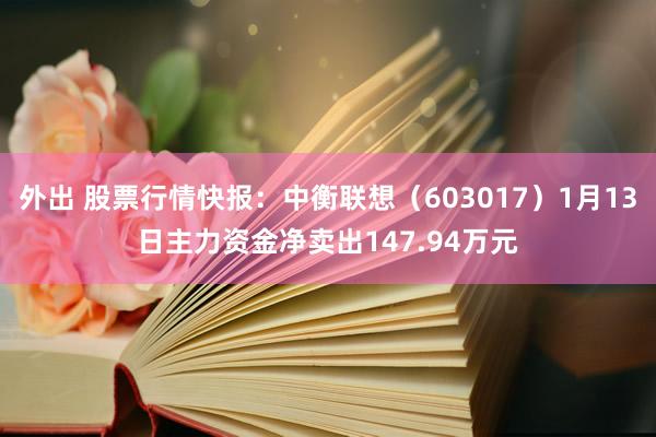 外出 股票行情快报：中衡联想（603017）1月13日主力资金净卖出147.94万元