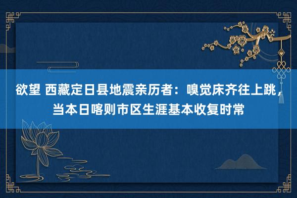 欲望 西藏定日县地震亲历者：嗅觉床齐往上跳，当本日喀则市区生涯基本收复时常