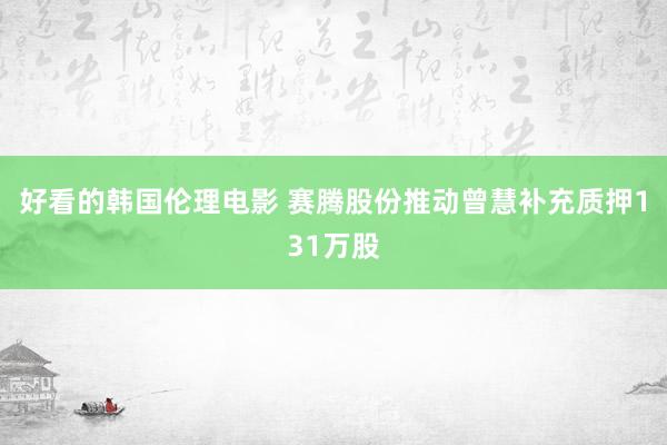 好看的韩国伦理电影 赛腾股份推动曾慧补充质押131万股