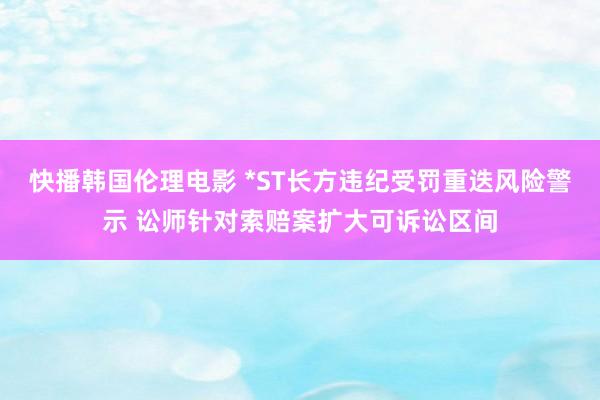 快播韩国伦理电影 *ST长方违纪受罚重迭风险警示 讼师针对索赔案扩大可诉讼区间