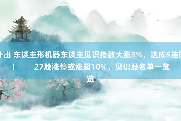 外出 东谈主形机器东谈主见识指数大涨8%，达成6连阳！       27股涨停或涨超10%，见识股名单一览