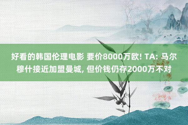 好看的韩国伦理电影 要价8000万欧! TA: 马尔穆什接近加盟曼城， 但价钱仍存2000万不对