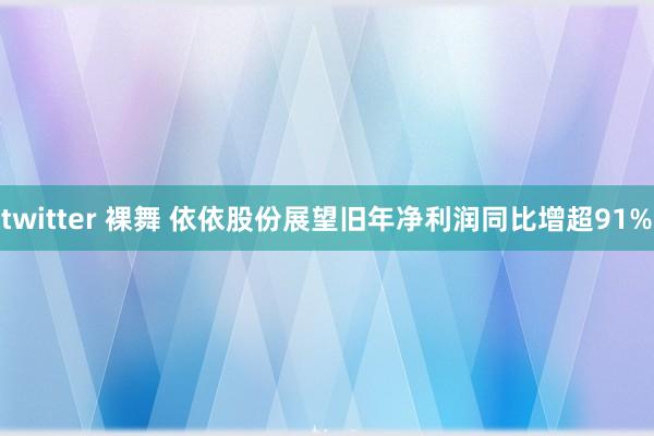 twitter 裸舞 依依股份展望旧年净利润同比增超91%