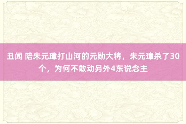 丑闻 陪朱元璋打山河的元勋大将，朱元璋杀了30个，为何不敢动另外4东说念主