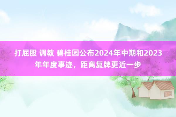 打屁股 调教 碧桂园公布2024年中期和2023年年度事迹，距离复牌更近一步