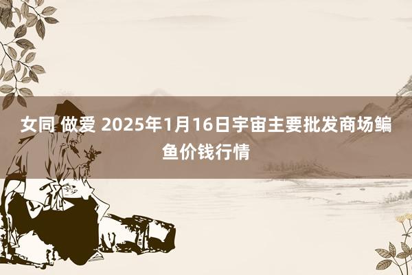 女同 做爱 2025年1月16日宇宙主要批发商场鳊鱼价钱行情