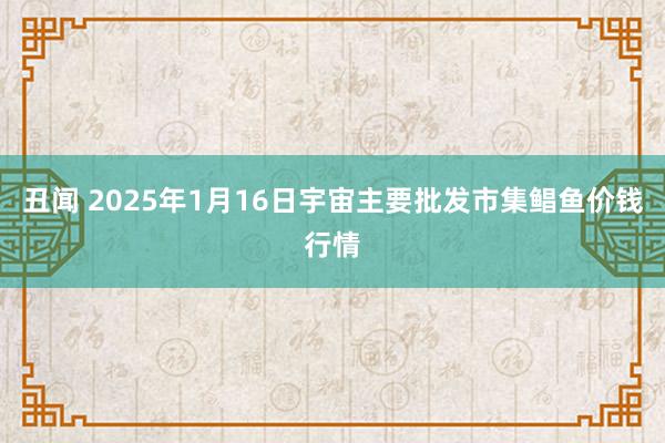 丑闻 2025年1月16日宇宙主要批发市集鲳鱼价钱行情