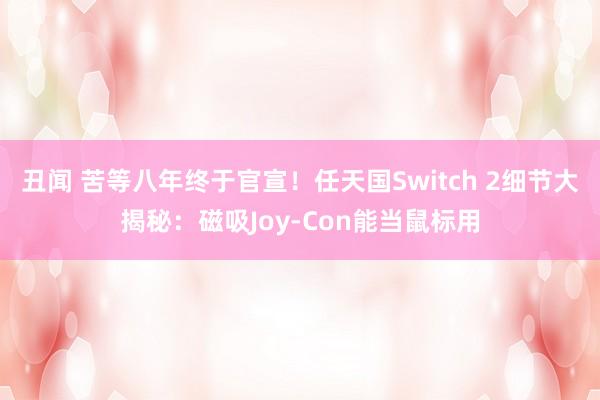 丑闻 苦等八年终于官宣！任天国Switch 2细节大揭秘：磁吸Joy-Con能当鼠标用