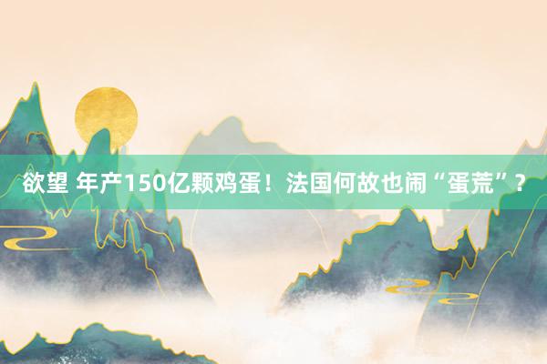 欲望 年产150亿颗鸡蛋！法国何故也闹“蛋荒”？