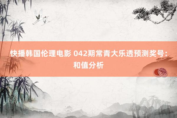 快播韩国伦理电影 042期常青大乐透预测奖号：和值分析