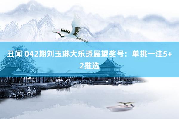 丑闻 042期刘玉琳大乐透展望奖号：单挑一注5+2推选
